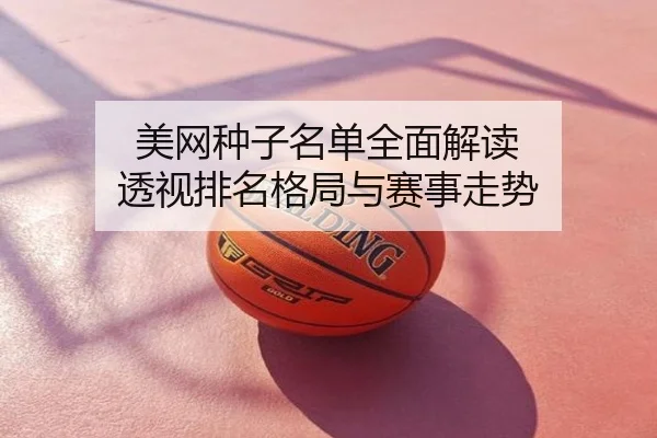 美网种子名单全面解读 透视排名格局与赛事走势