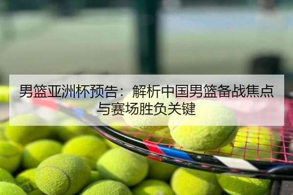 男篮亚洲杯预告：解析中国男篮备战焦点与赛场胜负关键