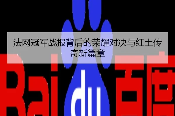 法网冠军战报背后的荣耀对决与红土传奇新篇章