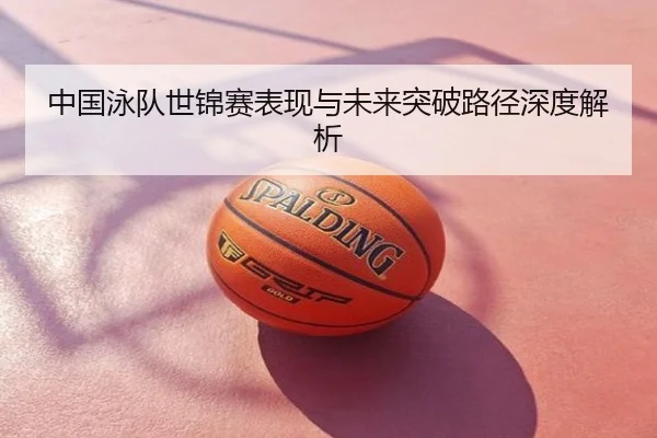中国泳队世锦赛表现与未来突破路径深度解析