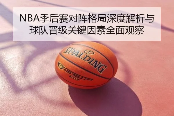 NBA季后赛对阵格局深度解析与球队晋级关键因素全面观察
