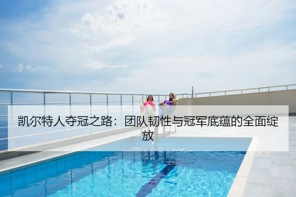 凯尔特人夺冠之路：团队韧性与冠军底蕴的全面绽放