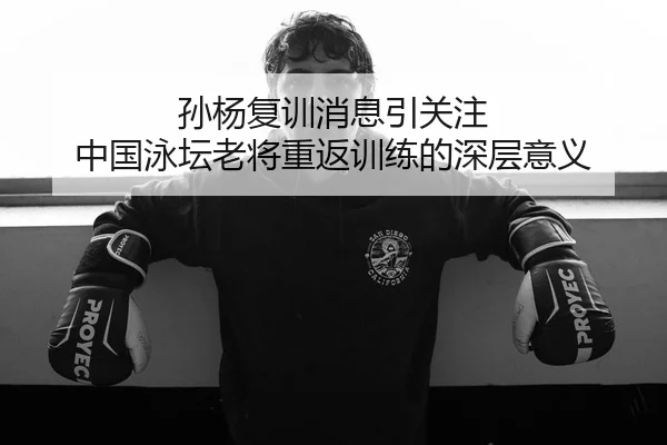 孙杨复训消息引关注 中国泳坛老将重返训练的深层意义