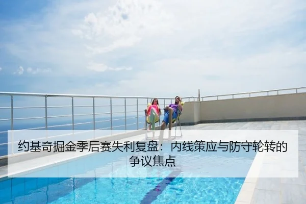 约基奇掘金季后赛失利复盘：内线策应与防守轮转的争议焦点
