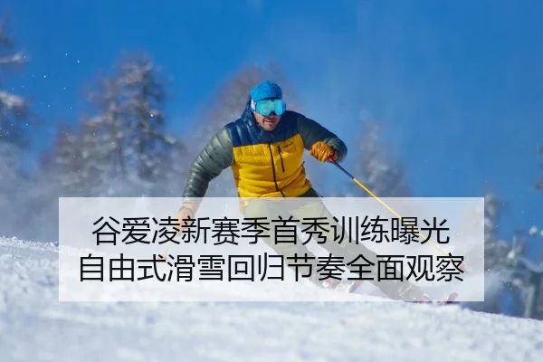 谷爱凌新赛季首秀训练曝光 自由式滑雪回归节奏全面观察