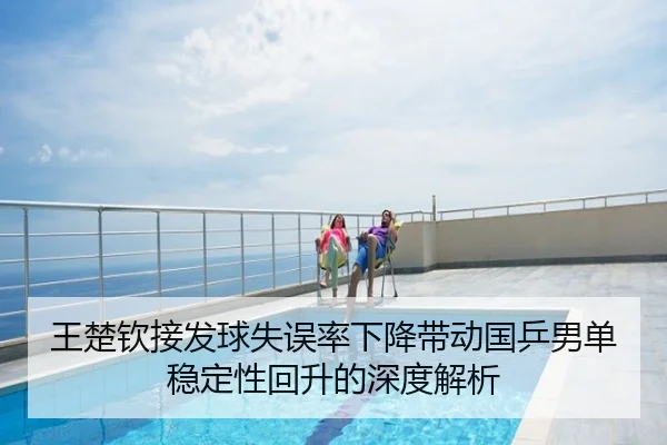 王楚钦接发球失误率下降带动国乒男单稳定性回升的深度解析