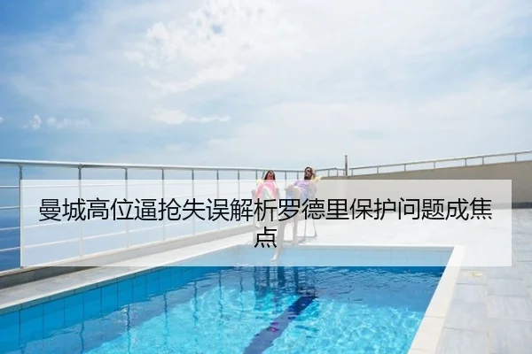 曼城高位逼抢失误解析罗德里保护问题成焦点