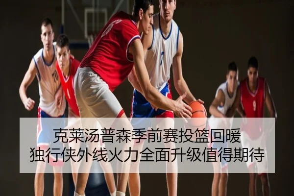 克莱汤普森季前赛投篮回暖 独行侠外线火力全面升级值得期待